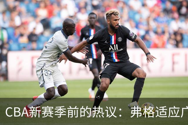 CBA新赛季前的热议：弗格适应广东、周琦赵睿迎新车、总经理三强争辉